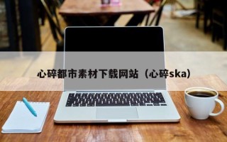 林芝心碎都市素材下载网站（心碎ska）